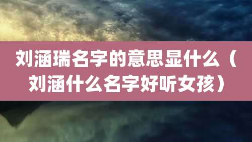 刘涵瑞名字的意思显什么（刘涵什么名字好听女孩）