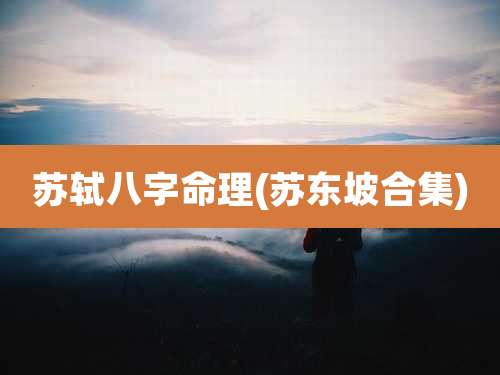 苏轼八字命理(苏东坡合集)