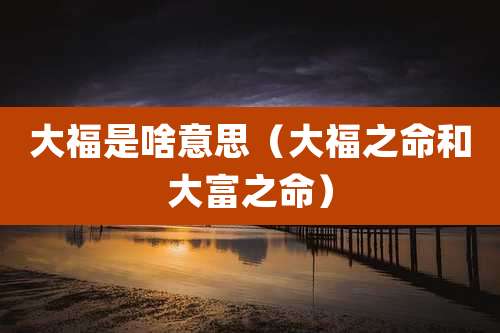 大福是啥意思（大福之命和大富之命）