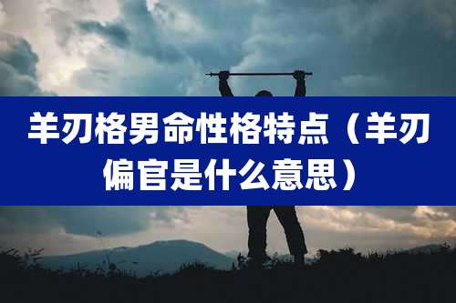 羊刃格男命性格特点（羊刃偏官是什么意思）