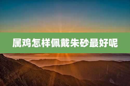 属鸡怎样佩戴朱砂最好呢