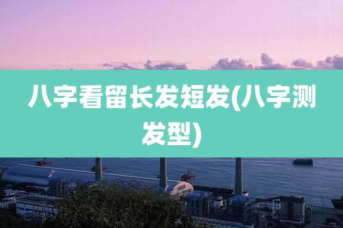 八字看留长发短发(八字测发型)