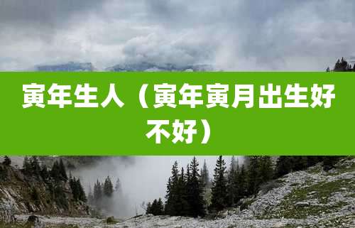 寅年生人（寅年寅月出生好不好）