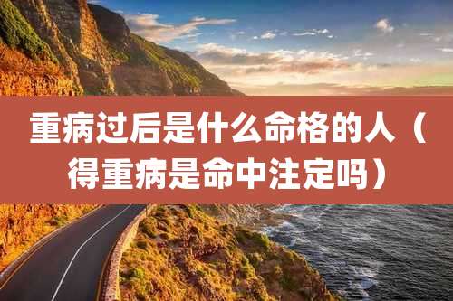 重病过后是什么命格的人(得重病是命中注定吗)