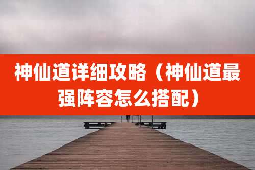 神仙道详细攻略（神仙道最强阵容怎么搭配）