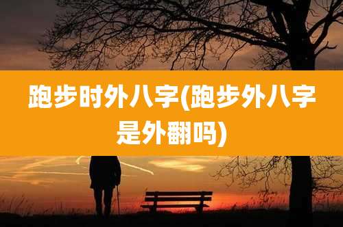 跑步时外八字(跑步外八字是外翻吗)
