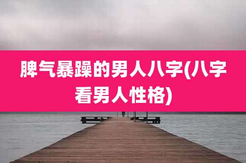 脾气暴躁的男人八字(八字看男人性格)