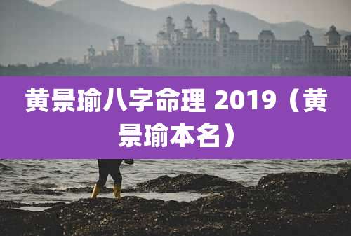 黄景瑜八字命理 2019（黄景瑜本名）