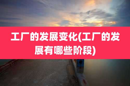 工厂的发展变化(工厂的发展有哪些阶段)