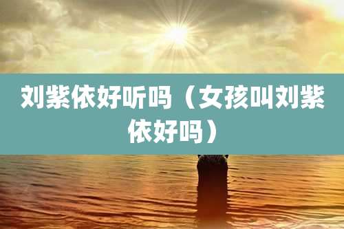 刘紫依好听吗（女孩叫刘紫依好吗）