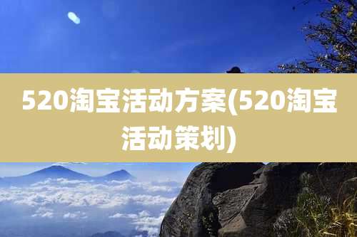 520淘宝活动方案(520淘宝活动策划)