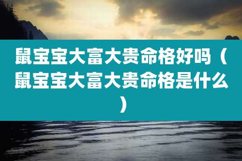 鼠宝宝大富大贵命格好吗（鼠宝宝大富大贵命格是什么）