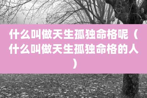 什么叫做天生孤独命格呢（什么叫做天生孤独命格的人）