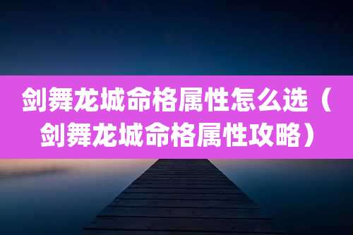 剑舞龙城命格属性怎么选（剑舞龙城命格属性攻略）