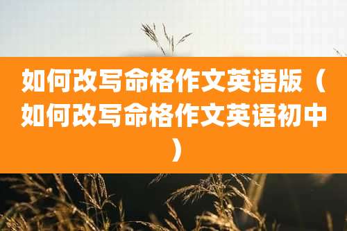 如何改写命格作文英语版（如何改写命格作文英语初中）