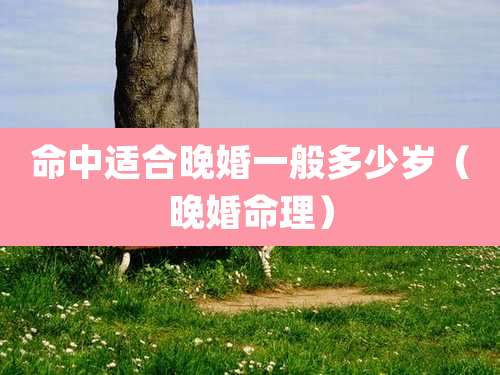 命中适合晚婚一般多少岁（晚婚命理）