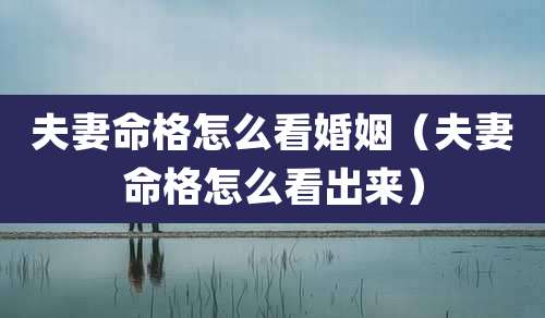 夫妻命格怎么看婚姻（夫妻命格怎么看出来）