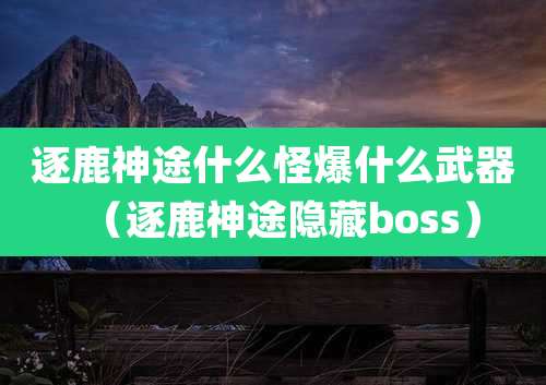 逐鹿神途什么怪爆什么武器（逐鹿神途隐藏boss）