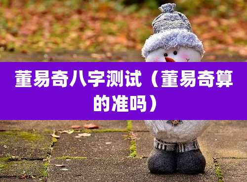 董易奇八字测试（董易奇算的准吗）