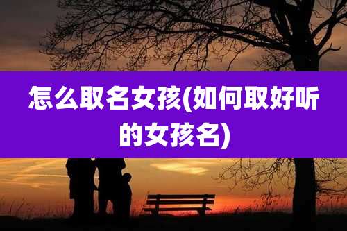 怎么取名女孩(如何取好听的女孩名)