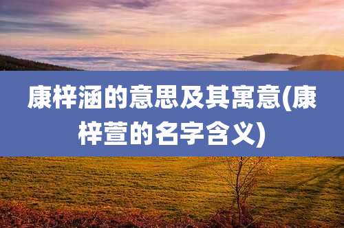 康梓涵的意思及其寓意(康梓萱的名字含义)