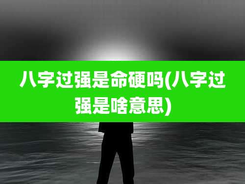 八字过强是命硬吗(八字过强是啥意思)
