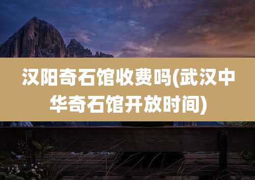 汉阳奇石馆收费吗(武汉中华奇石馆开放时间)