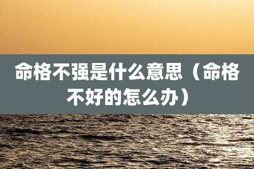 命格不强是什么意思（命格不好的怎么办）