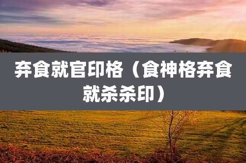 弃食就官印格(食神格弃食就杀杀印)