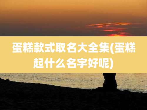 蛋糕款式取名大全集(蛋糕起什么名字好呢)