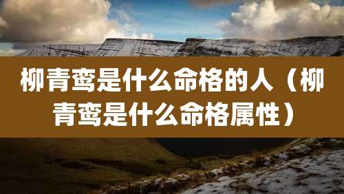 柳青鸾是什么命格的人（柳青鸾是什么命格属性）