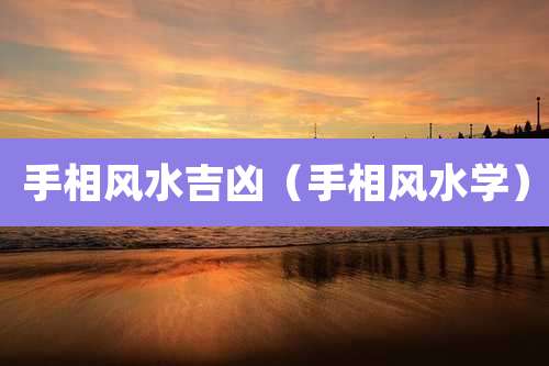 手相风水吉凶（手相风水学）