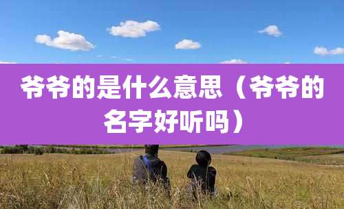 爷爷的是什么意思（爷爷的名字好听吗）