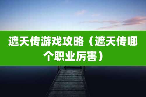 遮天传游戏攻略（遮天传哪个职业厉害）