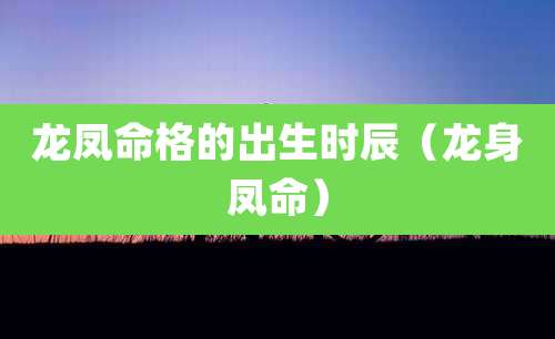 龙凤命格的出生时辰（龙身凤命）