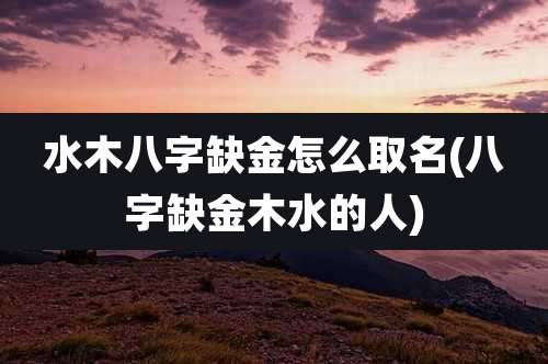 水木八字缺金怎么取名(八字缺金木水的人)