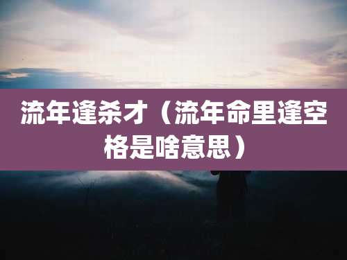 流年逢杀才（流年命里逢空格是啥意思）