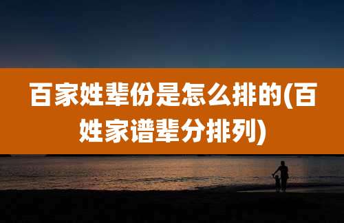 百家姓辈份是怎么排的(百姓家谱辈分排列)