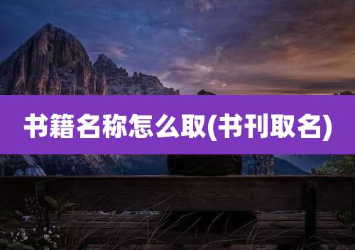 书籍名称怎么取(书刊取名)