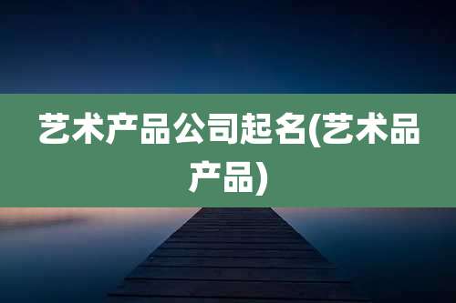 艺术产品公司起名(艺术品产品)