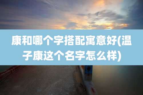 康和哪个字搭配寓意好(温子康这个名字怎么样)
