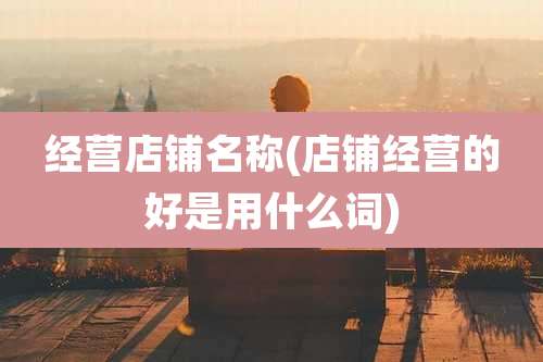 经营店铺名称(店铺经营的好是用什么词)