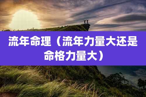 流年命理（流年力量大还是命格力量大）
