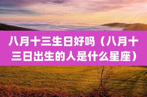 八月十三生日好吗（八月十三日出生的人是什么星座）