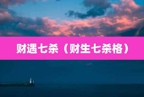 财遇七杀（财生七杀格）