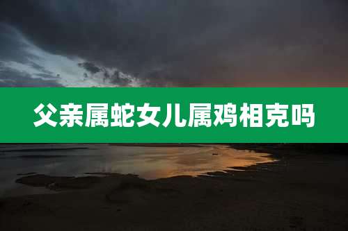 父亲属蛇女儿属鸡相克吗