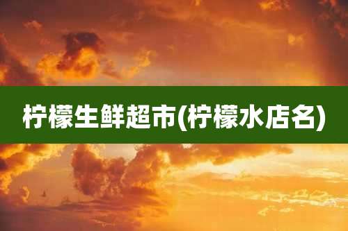 柠檬生鲜超市(柠檬水店名)