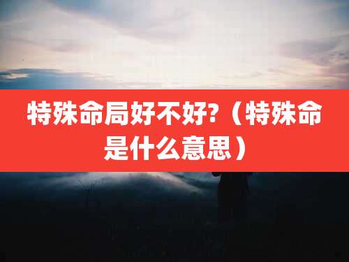特殊命局好不好?（特殊命是什么意思）