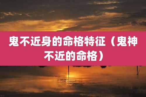 鬼不近身的命格特征（鬼神不近的命格）