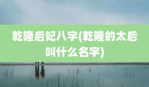 乾隆后妃八字(乾隆的太后叫什么名字)